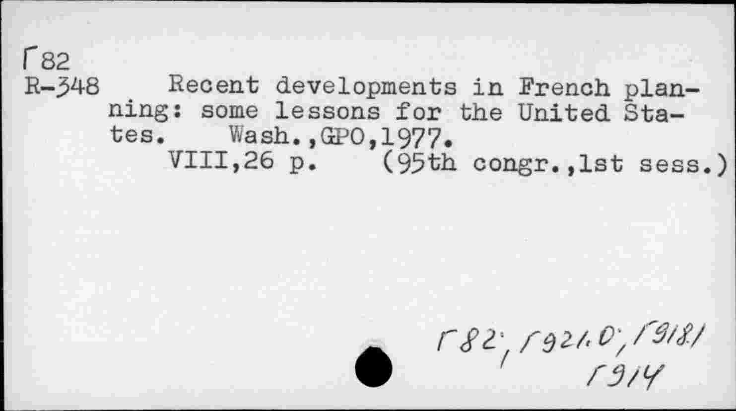 ﻿r 82
R-.548 _ Recent developments in French planning: some lessons for the United States. Wash.,GPO,1977.
VIII,26 p. (95th congr.,1st sess.